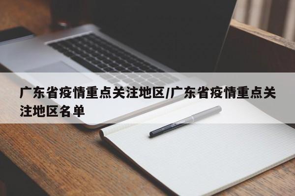 广东省疫情重点关注地区/广东省疫情重点关注地区名单