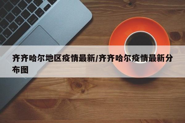 齐齐哈尔地区疫情最新/齐齐哈尔疫情最新分布图