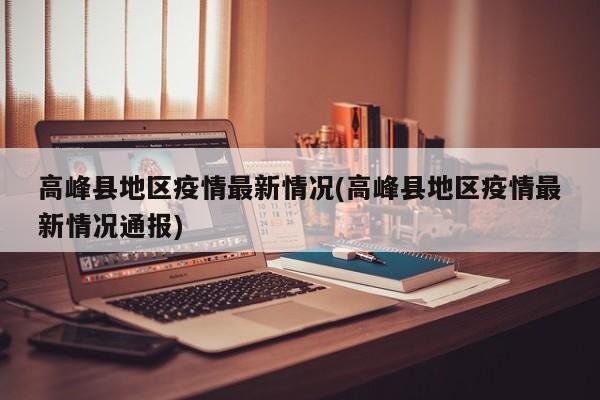 高峰县地区疫情最新情况(高峰县地区疫情最新情况通报)