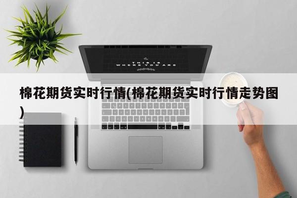 棉花期货实时行情(棉花期货实时行情走势图)