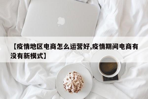 【疫情地区电商怎么运营好,疫情期间电商有没有新模式】
