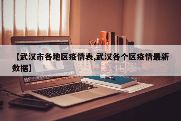 【武汉市各地区疫情表,武汉各个区疫情最新数据】