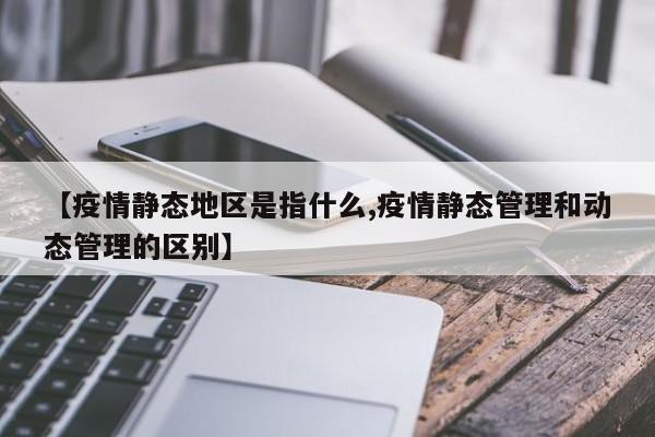 【疫情静态地区是指什么,疫情静态管理和动态管理的区别】