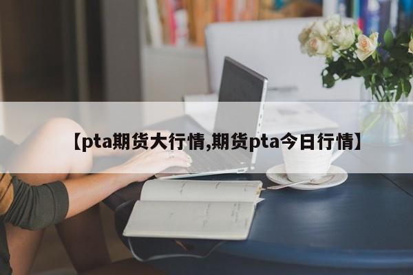 【pta期货大行情,期货pta今日行情】
