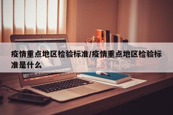 疫情重点地区检验标准/疫情重点地区检验标准是什么
