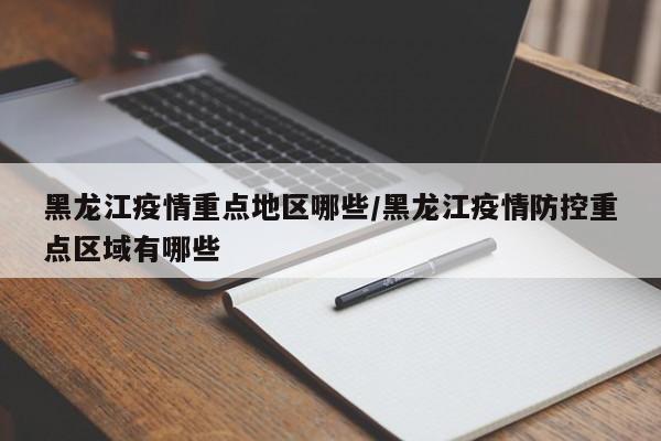 黑龙江疫情重点地区哪些/黑龙江疫情防控重点区域有哪些