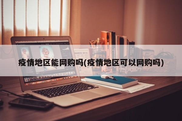 疫情地区能网购吗(疫情地区可以网购吗)