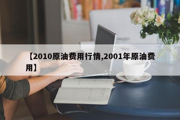 【2010原油费用行情,2001年原油费用】