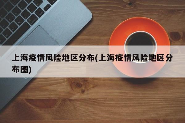 上海疫情风险地区分布(上海疫情风险地区分布图)