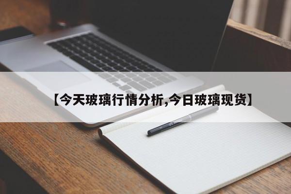 【今天玻璃行情分析,今日玻璃现货】