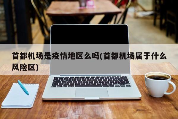 首都机场是疫情地区么吗(首都机场属于什么风险区)