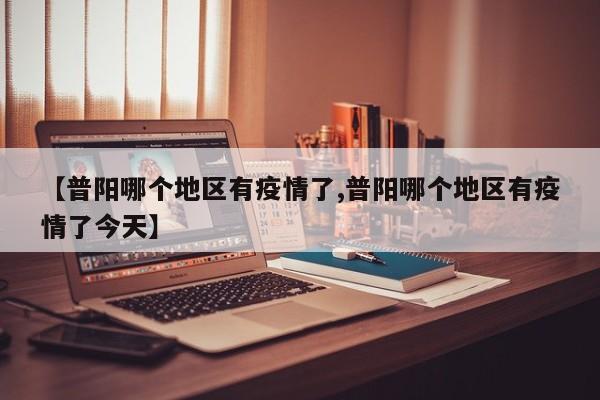 【普阳哪个地区有疫情了,普阳哪个地区有疫情了今天】