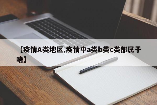 【疫情A类地区,疫情中a类b类c类都属于啥】
