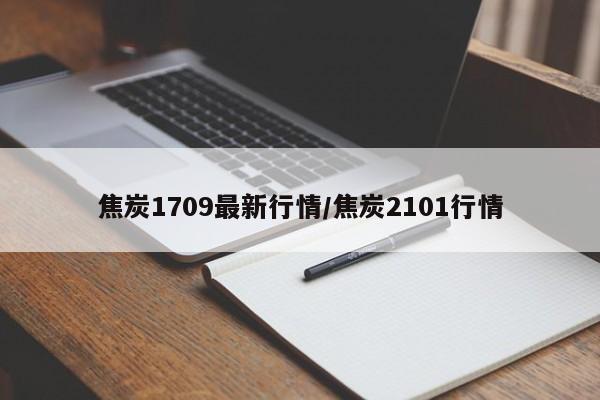 焦炭1709最新行情/焦炭2101行情