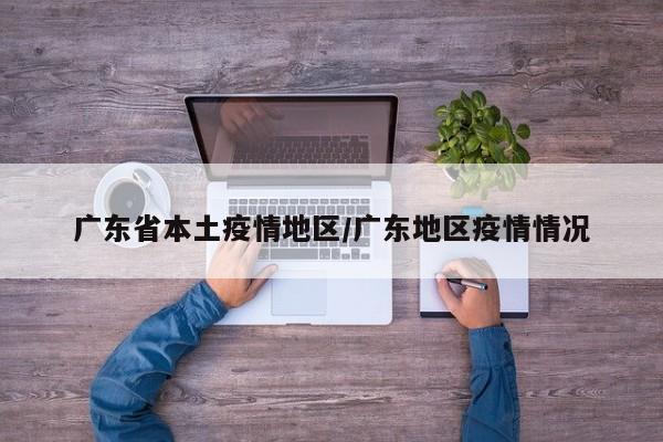广东省本土疫情地区/广东地区疫情情况