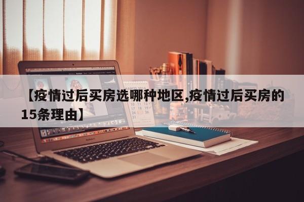 【疫情过后买房选哪种地区,疫情过后买房的15条理由】