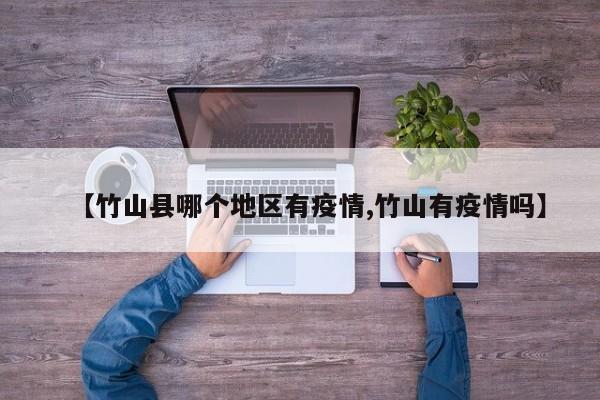 【竹山县哪个地区有疫情,竹山有疫情吗】