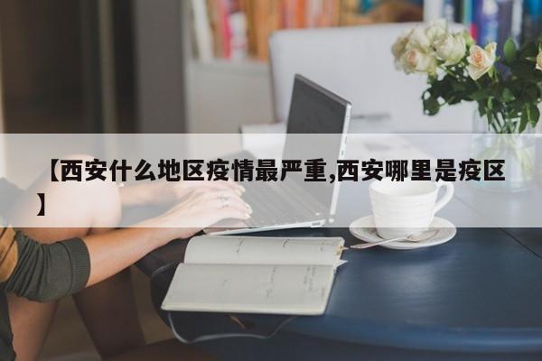 【西安什么地区疫情最严重,西安哪里是疫区】