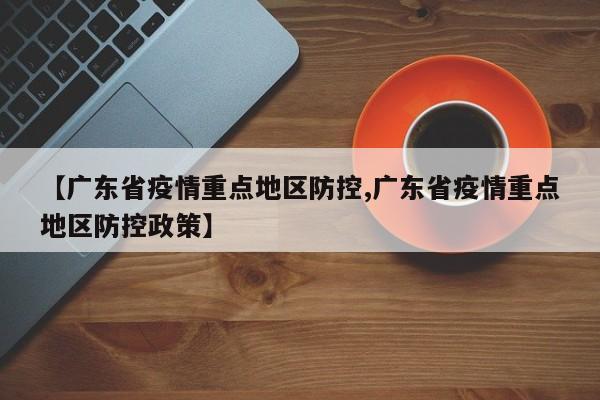 【广东省疫情重点地区防控,广东省疫情重点地区防控政策】