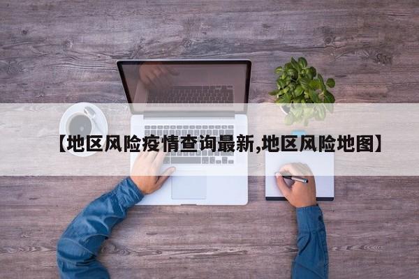 【地区风险疫情查询最新,地区风险地图】