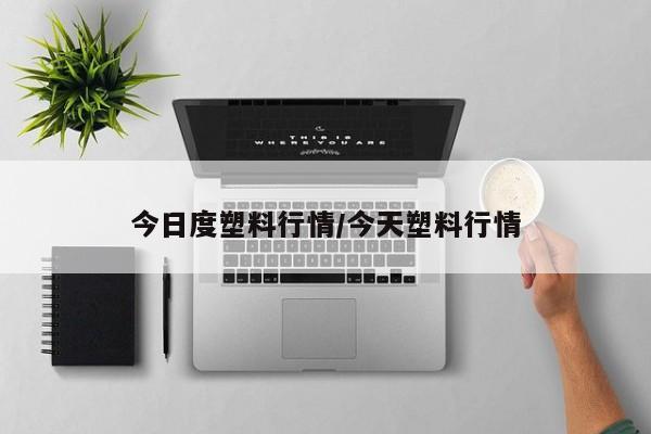 今日度塑料行情/今天塑料行情